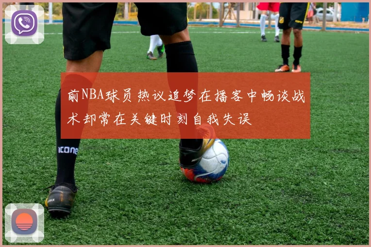 前NBA球员热议追梦在播客中畅谈战术却常在关键时刻自我失误