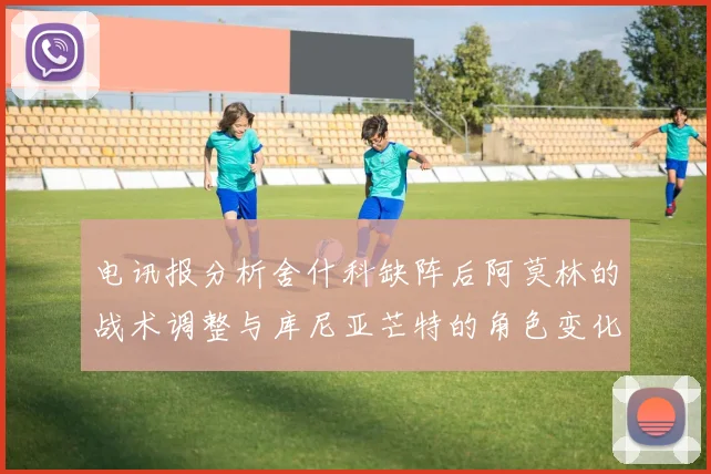 电讯报分析舍什科缺阵后阿莫林的战术调整与库尼亚芒特的角色变化