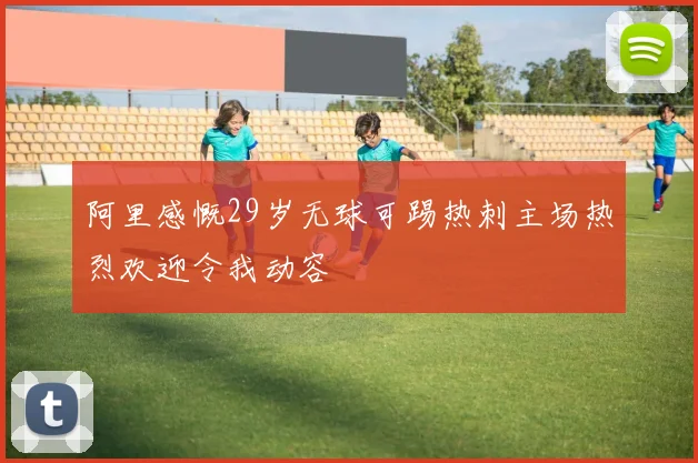 阿里感慨29岁无球可踢热刺主场热烈欢迎令我动容