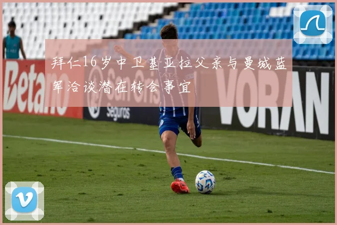 拜仁16岁中卫基亚拉父亲与曼城蓝军洽谈潜在转会事宜