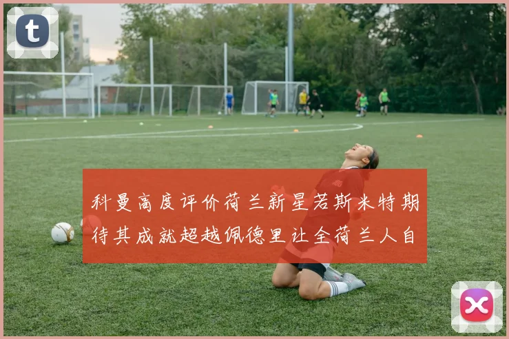 科曼高度评价荷兰新星若斯米特期待其成就超越佩德里让全荷兰人自豪