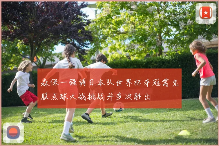 森保一强调日本队世界杯夺冠需克服点球大战挑战并多次胜出