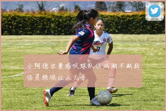 小阿德尔曼感叹球队伤病潮不断新伤员频现让人无奈
