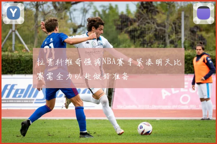 拉贾科维奇强调NBA赛季紧凑明天比赛需全力以赴做好准备