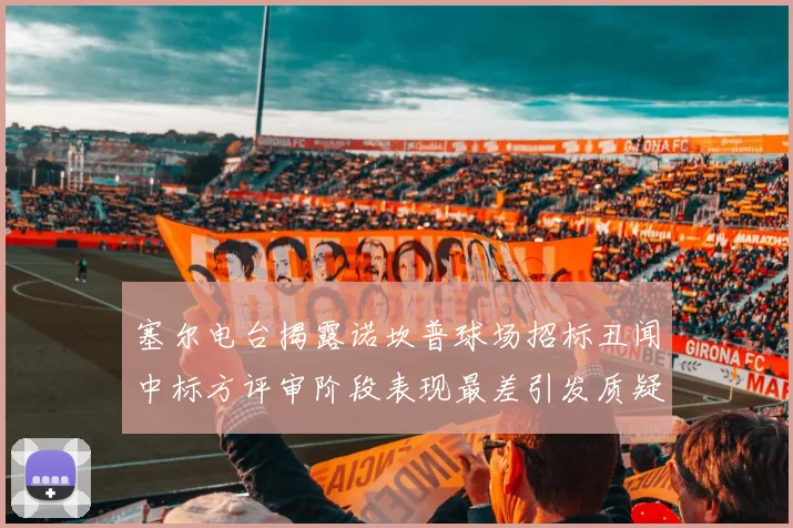 塞尔电台揭露诺坎普球场招标丑闻中标方评审阶段表现最差引发质疑