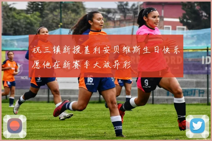 祝三镇新援基利安贝维斯生日快乐愿他在新赛季大放异彩