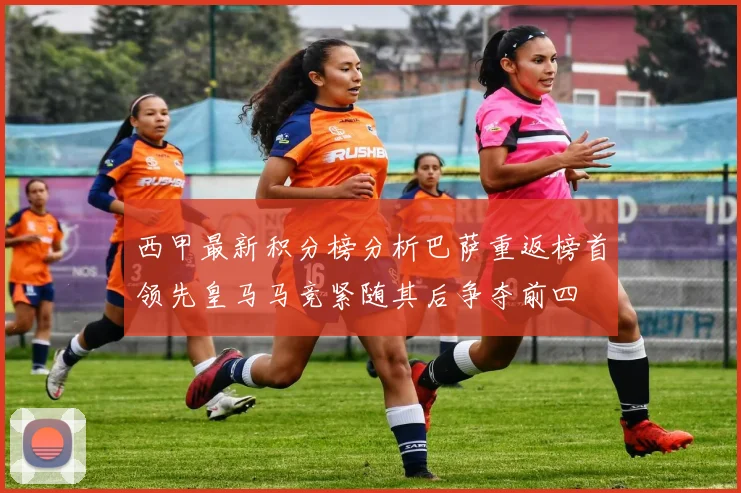 西甲最新积分榜分析巴萨重返榜首领先皇马马竞紧随其后争夺前四
