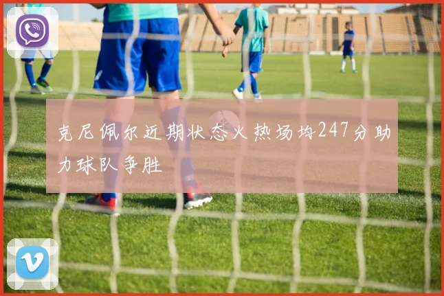 克尼佩尔近期状态火热场均247分助力球队争胜