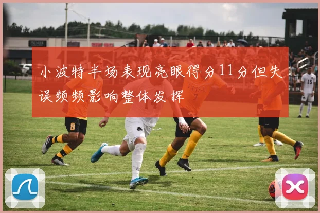 小波特半场表现亮眼得分11分但失误频频影响整体发挥