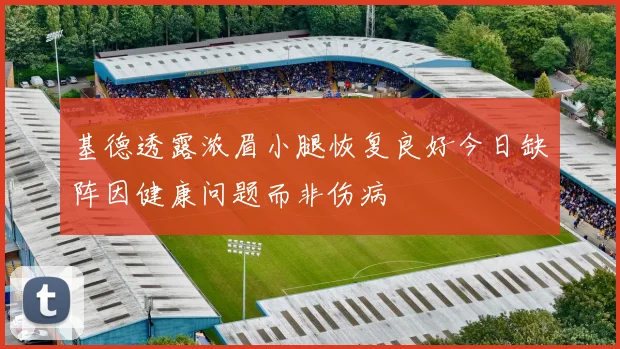 基德透露浓眉小腿恢复良好今日缺阵因健康问题而非伤病