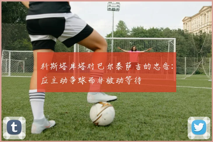 科斯塔库塔对巴尔泰萨吉的忠告：应主动争球而非被动等待