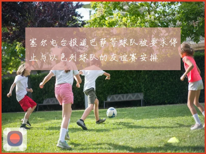 塞尔电台报道巴萨等球队被要求停止与以色列球队的友谊赛安排