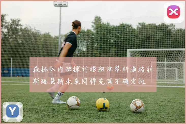 森林队内部探讨退租津琴科道格拉斯路易斯未来同样充满不确定性