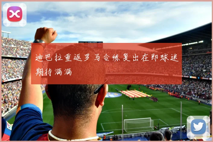 迪巴拉重返罗马合练复出在即球迷期待满满