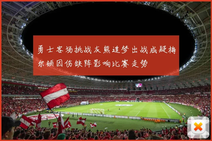 勇士客场挑战灰熊追梦出战成疑梅尔顿因伤缺阵影响比赛走势