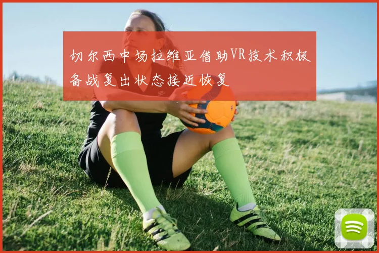 切尔西中场拉维亚借助VR技术积极备战复出状态接近恢复