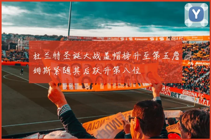 杜兰特圣诞大战盖帽榜升至第五詹姆斯紧随其后跃升第八位