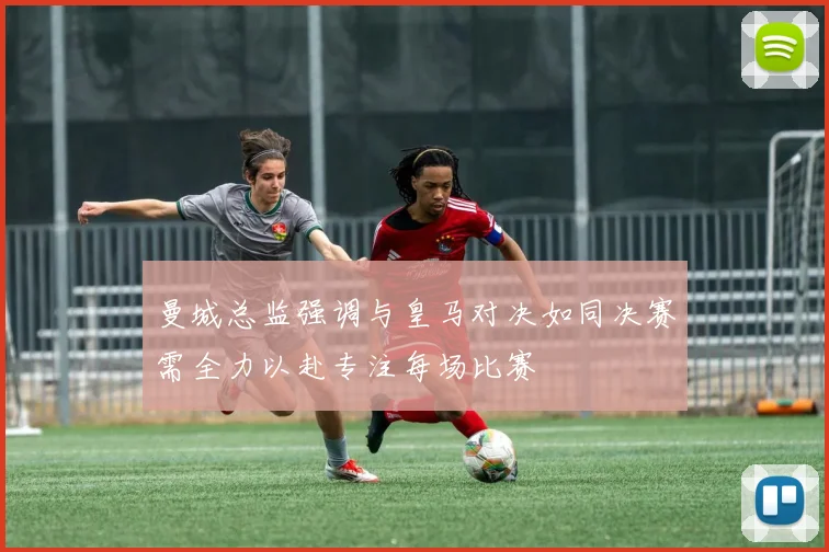 曼城总监强调与皇马对决如同决赛需全力以赴专注每场比赛