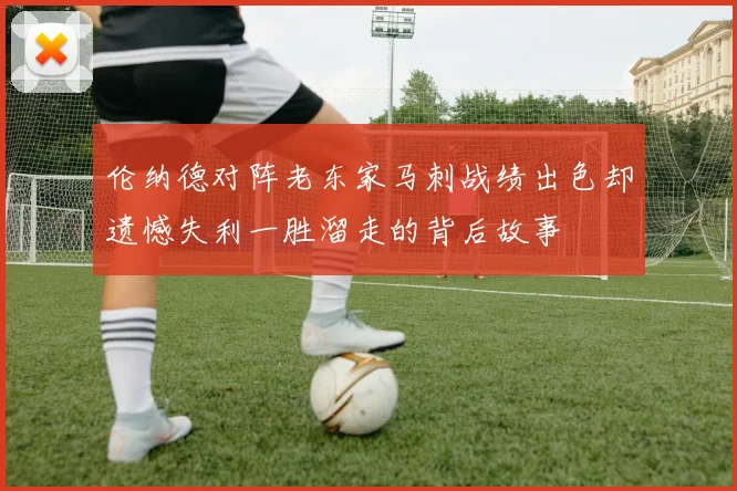 伦纳德对阵老东家马刺战绩出色却遗憾失利一胜溜走的背后故事