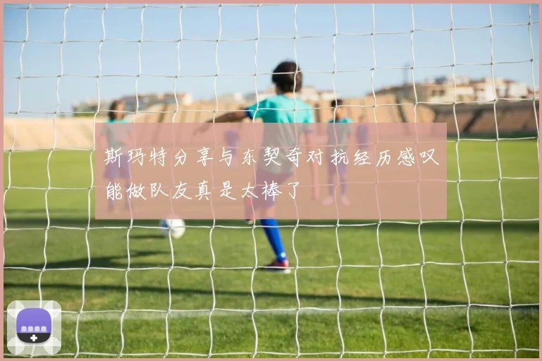 斯玛特分享与东契奇对抗经历感叹能做队友真是太棒了
