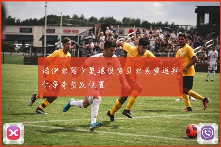 诺伊尔若今夏退役努贝尔或重返拜仁争夺首发位置