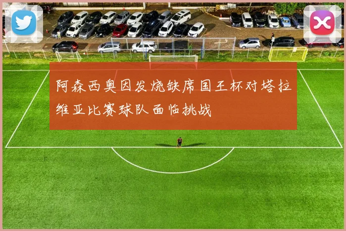 阿森西奥因发烧缺席国王杯对塔拉维亚比赛球队面临挑战