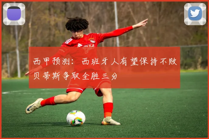 西甲预测：西班牙人有望保持不败贝蒂斯争取全胜三分