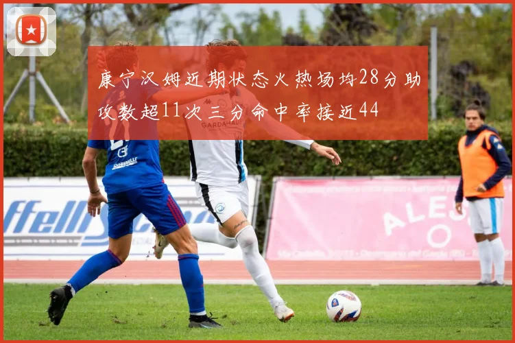 康宁汉姆近期状态火热场均28分助攻数超11次三分命中率接近44